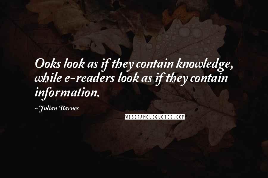 Julian Barnes Quotes: Ooks look as if they contain knowledge, while e-readers look as if they contain information.