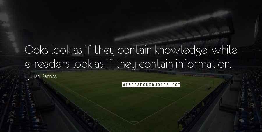 Julian Barnes Quotes: Ooks look as if they contain knowledge, while e-readers look as if they contain information.