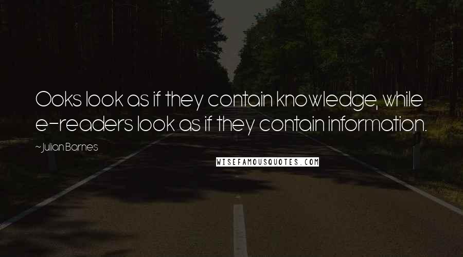 Julian Barnes Quotes: Ooks look as if they contain knowledge, while e-readers look as if they contain information.