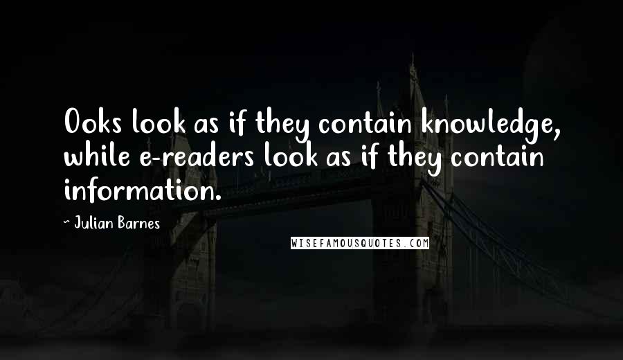 Julian Barnes Quotes: Ooks look as if they contain knowledge, while e-readers look as if they contain information.