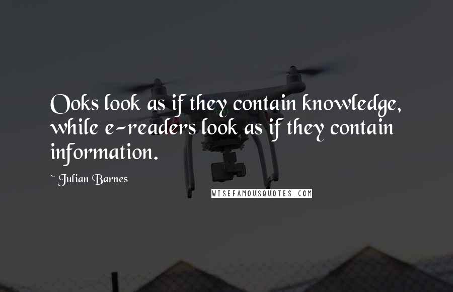 Julian Barnes Quotes: Ooks look as if they contain knowledge, while e-readers look as if they contain information.