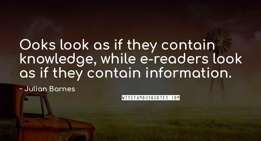 Julian Barnes Quotes: Ooks look as if they contain knowledge, while e-readers look as if they contain information.