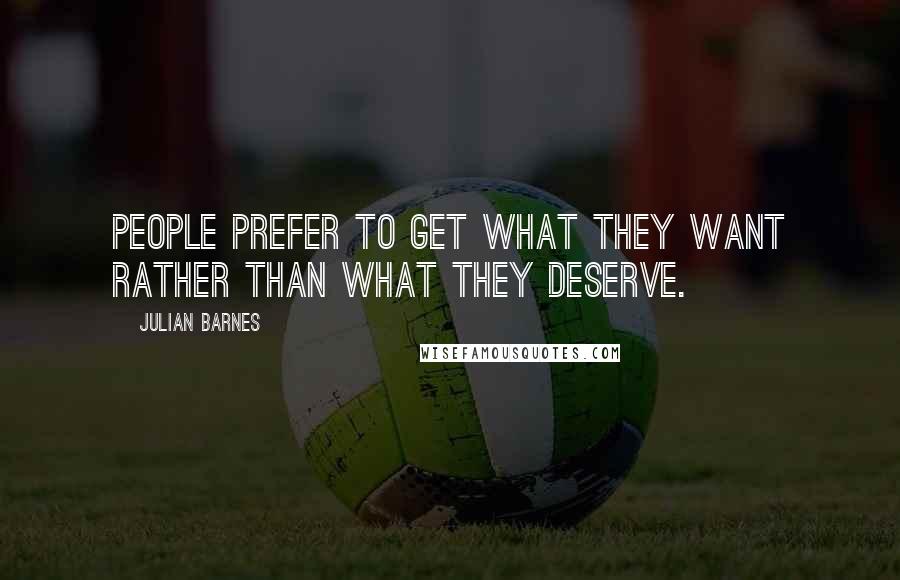 Julian Barnes Quotes: People prefer to get what they want rather than what they deserve.