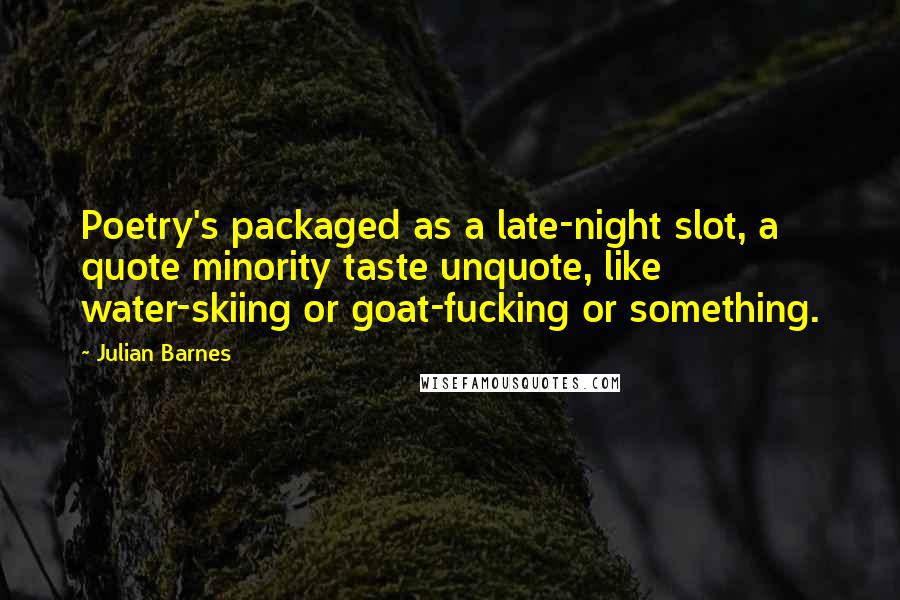 Julian Barnes Quotes: Poetry's packaged as a late-night slot, a quote minority taste unquote, like water-skiing or goat-fucking or something.
