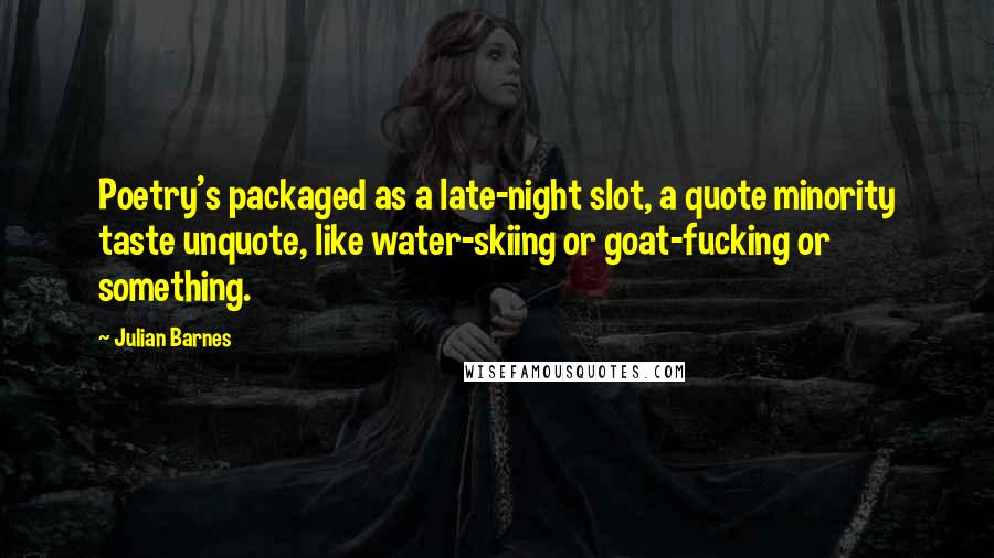 Julian Barnes Quotes: Poetry's packaged as a late-night slot, a quote minority taste unquote, like water-skiing or goat-fucking or something.