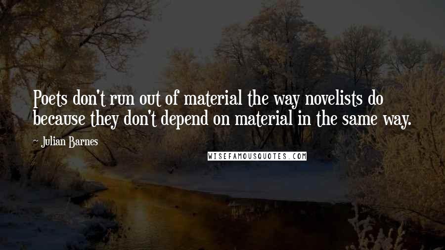 Julian Barnes Quotes: Poets don't run out of material the way novelists do because they don't depend on material in the same way.