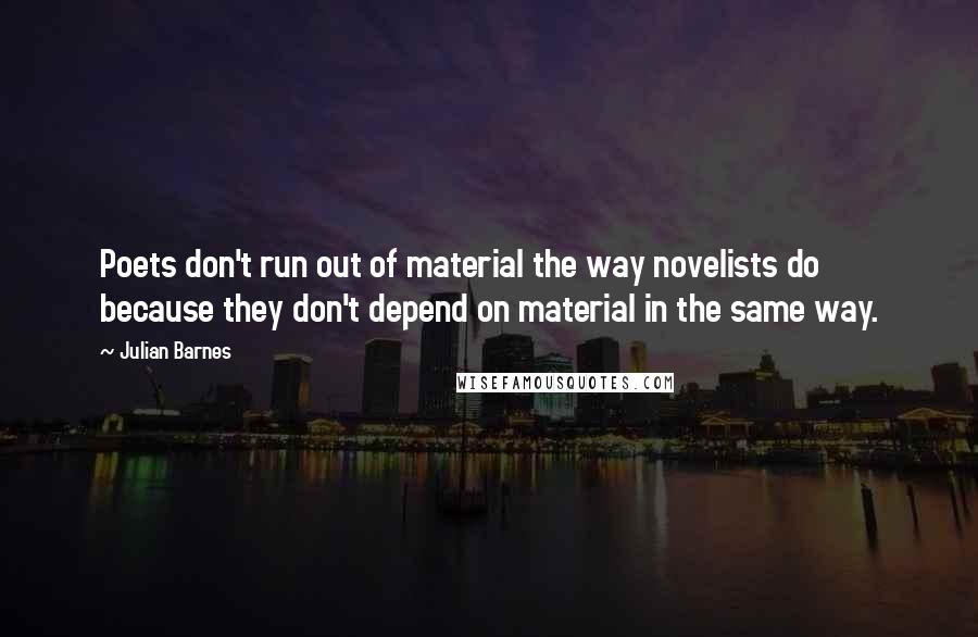 Julian Barnes Quotes: Poets don't run out of material the way novelists do because they don't depend on material in the same way.