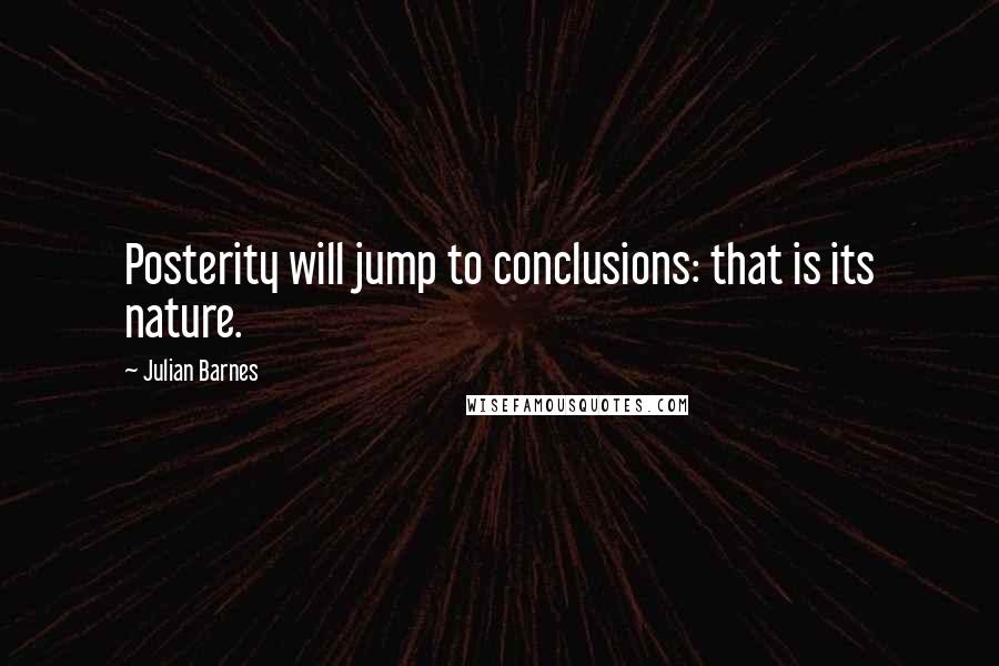 Julian Barnes Quotes: Posterity will jump to conclusions: that is its nature.