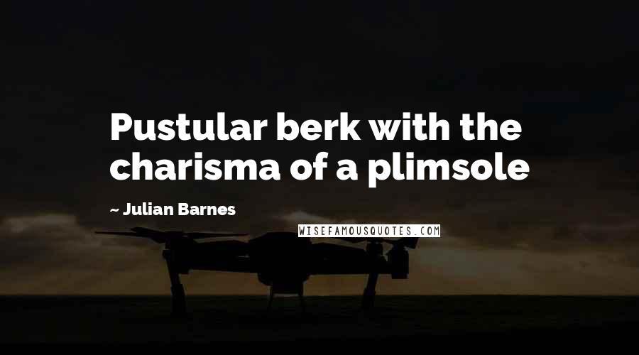 Julian Barnes Quotes: Pustular berk with the charisma of a plimsole