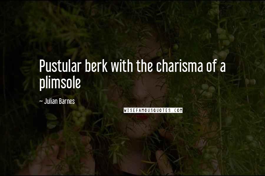 Julian Barnes Quotes: Pustular berk with the charisma of a plimsole