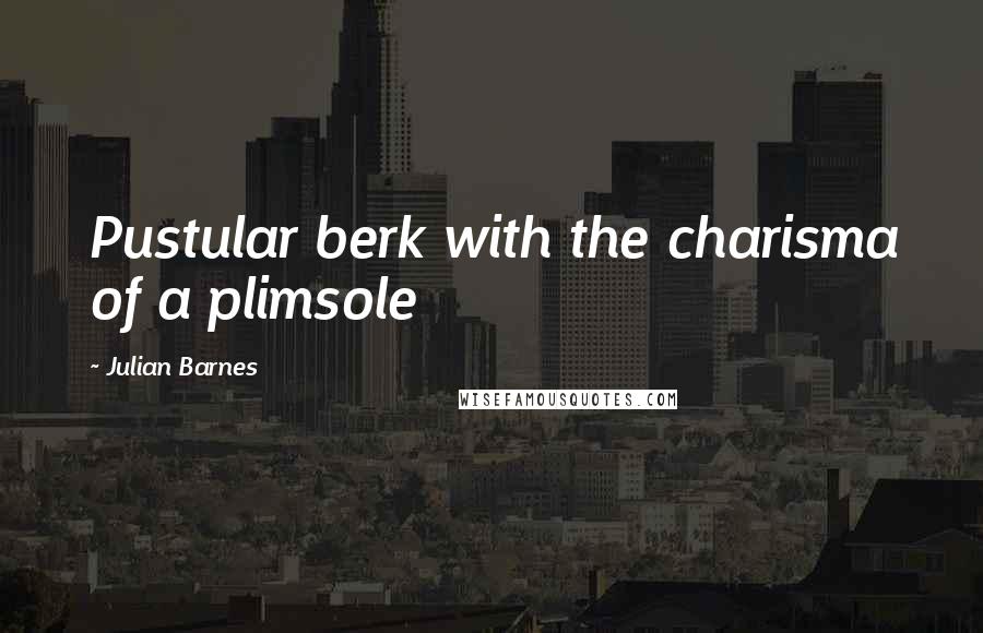 Julian Barnes Quotes: Pustular berk with the charisma of a plimsole