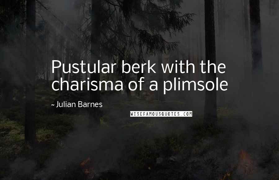 Julian Barnes Quotes: Pustular berk with the charisma of a plimsole