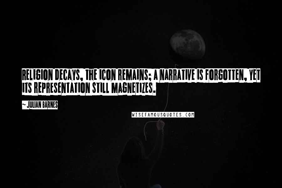 Julian Barnes Quotes: Religion decays, the icon remains; a narrative is forgotten, yet its representation still magnetizes.