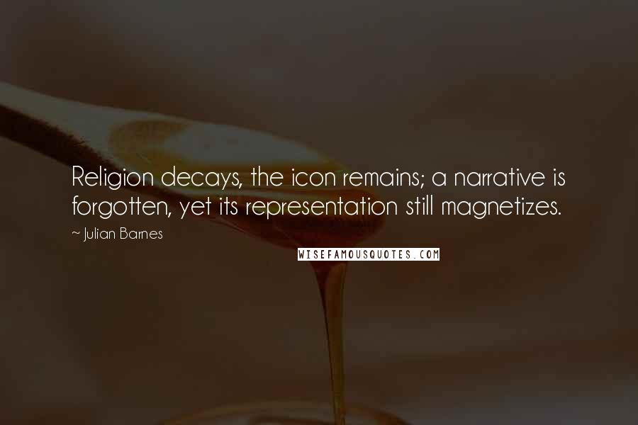 Julian Barnes Quotes: Religion decays, the icon remains; a narrative is forgotten, yet its representation still magnetizes.