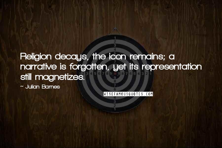 Julian Barnes Quotes: Religion decays, the icon remains; a narrative is forgotten, yet its representation still magnetizes.