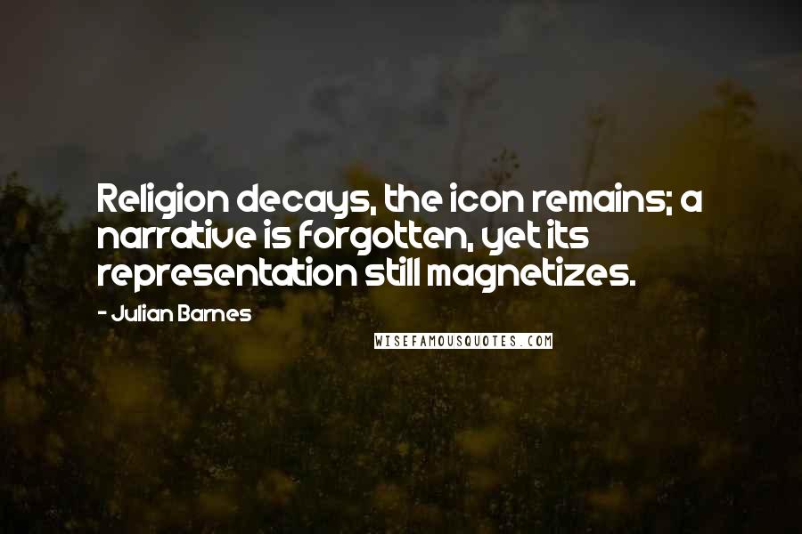 Julian Barnes Quotes: Religion decays, the icon remains; a narrative is forgotten, yet its representation still magnetizes.