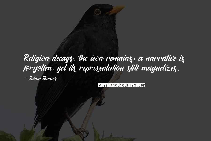 Julian Barnes Quotes: Religion decays, the icon remains; a narrative is forgotten, yet its representation still magnetizes.