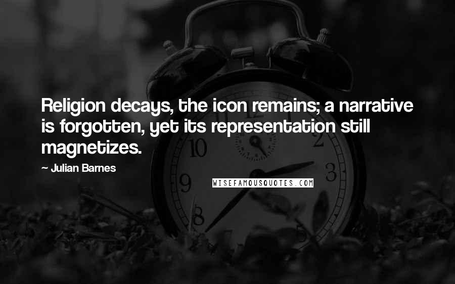 Julian Barnes Quotes: Religion decays, the icon remains; a narrative is forgotten, yet its representation still magnetizes.