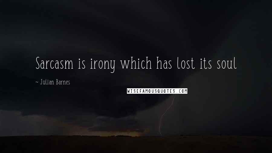 Julian Barnes Quotes: Sarcasm is irony which has lost its soul