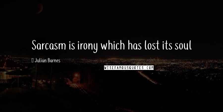 Julian Barnes Quotes: Sarcasm is irony which has lost its soul