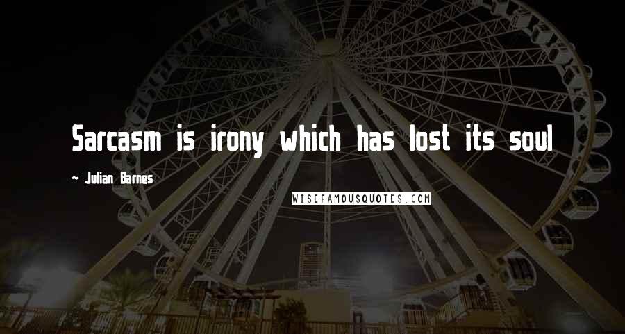 Julian Barnes Quotes: Sarcasm is irony which has lost its soul