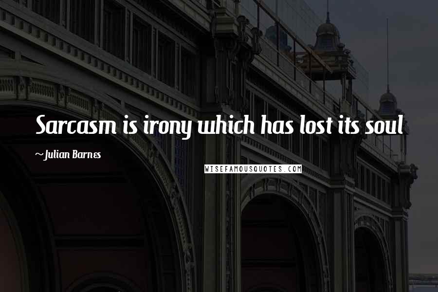 Julian Barnes Quotes: Sarcasm is irony which has lost its soul