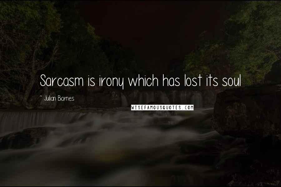 Julian Barnes Quotes: Sarcasm is irony which has lost its soul