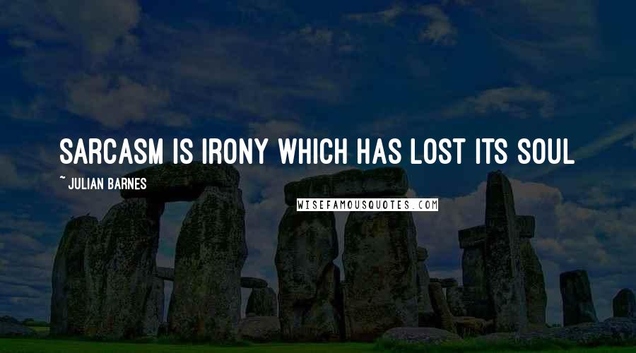 Julian Barnes Quotes: Sarcasm is irony which has lost its soul