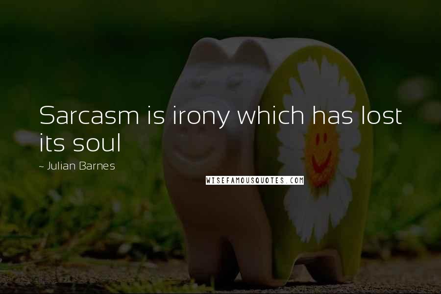 Julian Barnes Quotes: Sarcasm is irony which has lost its soul