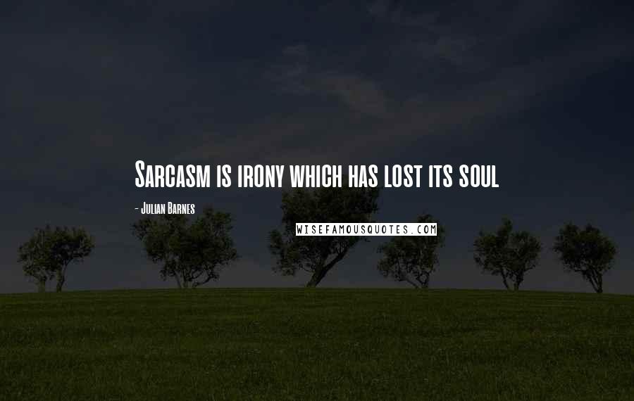 Julian Barnes Quotes: Sarcasm is irony which has lost its soul