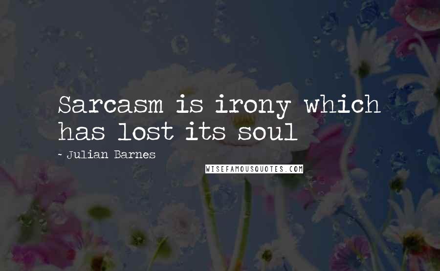 Julian Barnes Quotes: Sarcasm is irony which has lost its soul
