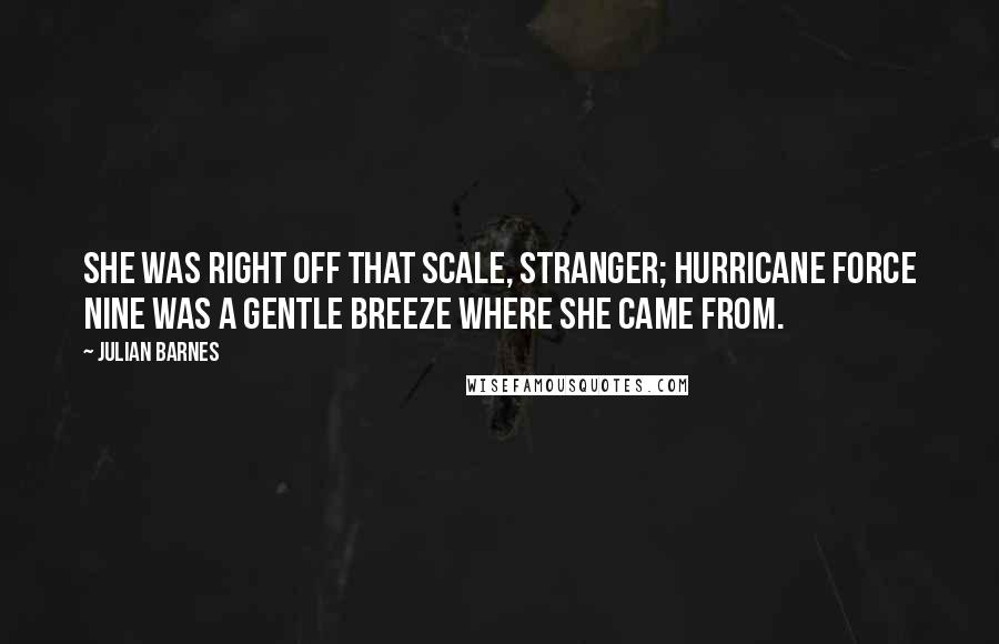 Julian Barnes Quotes: She was right off that scale, stranger; hurricane force nine was a gentle breeze where she came from.