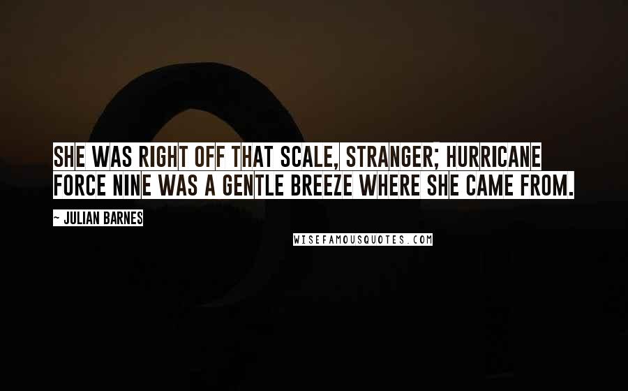 Julian Barnes Quotes: She was right off that scale, stranger; hurricane force nine was a gentle breeze where she came from.