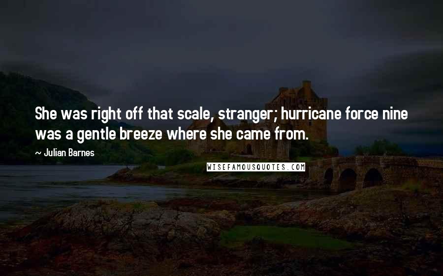 Julian Barnes Quotes: She was right off that scale, stranger; hurricane force nine was a gentle breeze where she came from.