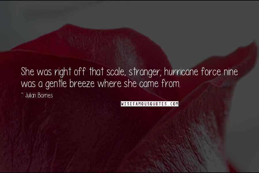 Julian Barnes Quotes: She was right off that scale, stranger; hurricane force nine was a gentle breeze where she came from.