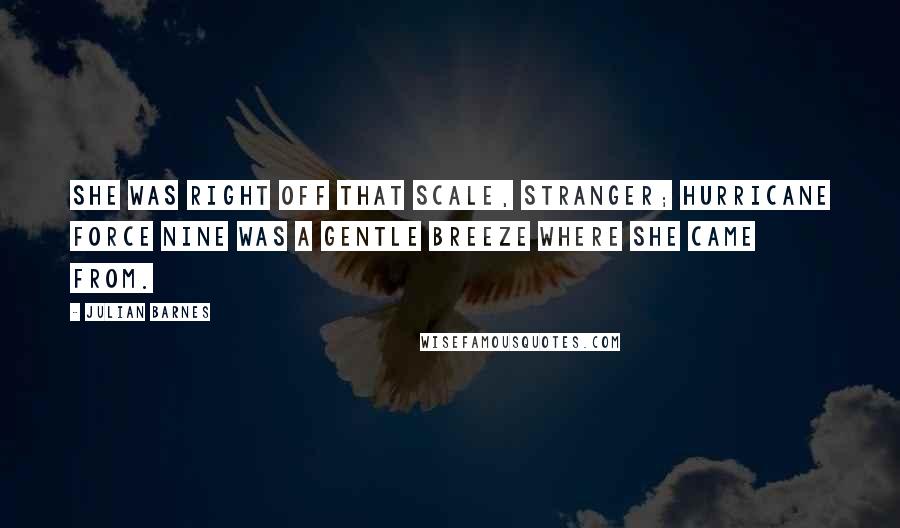 Julian Barnes Quotes: She was right off that scale, stranger; hurricane force nine was a gentle breeze where she came from.