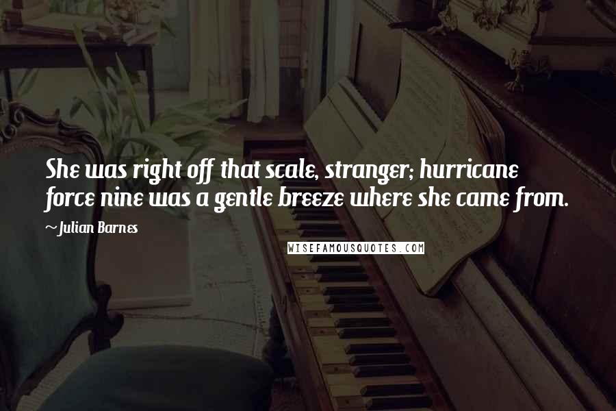 Julian Barnes Quotes: She was right off that scale, stranger; hurricane force nine was a gentle breeze where she came from.