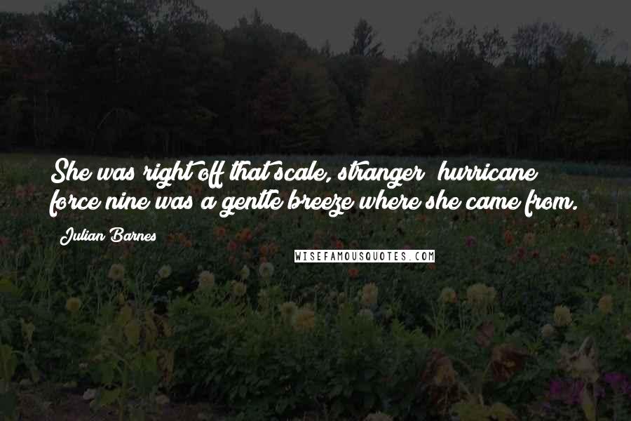 Julian Barnes Quotes: She was right off that scale, stranger; hurricane force nine was a gentle breeze where she came from.