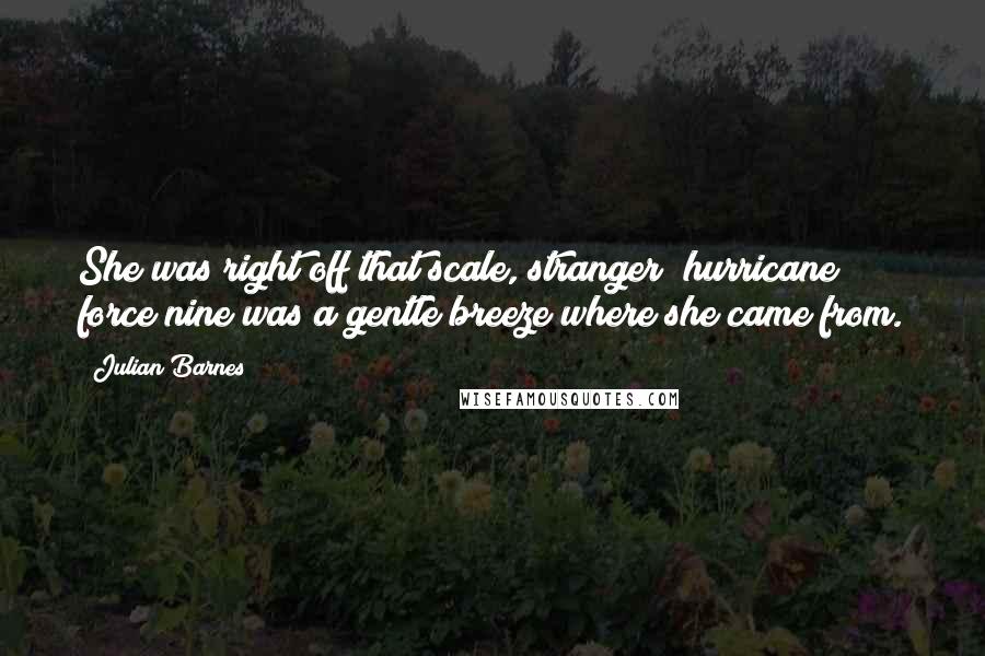 Julian Barnes Quotes: She was right off that scale, stranger; hurricane force nine was a gentle breeze where she came from.