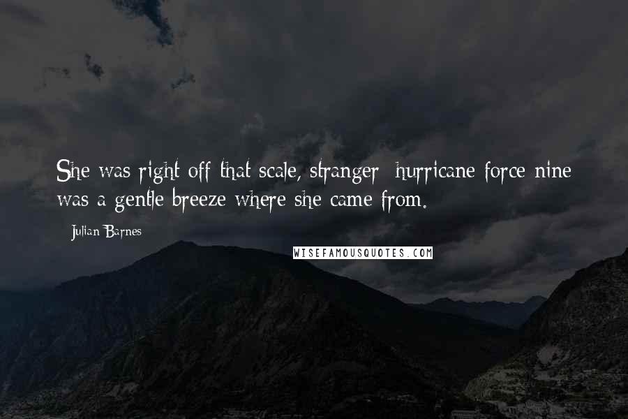 Julian Barnes Quotes: She was right off that scale, stranger; hurricane force nine was a gentle breeze where she came from.