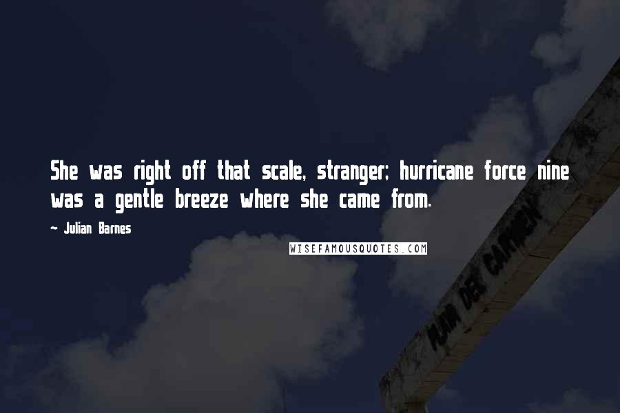 Julian Barnes Quotes: She was right off that scale, stranger; hurricane force nine was a gentle breeze where she came from.