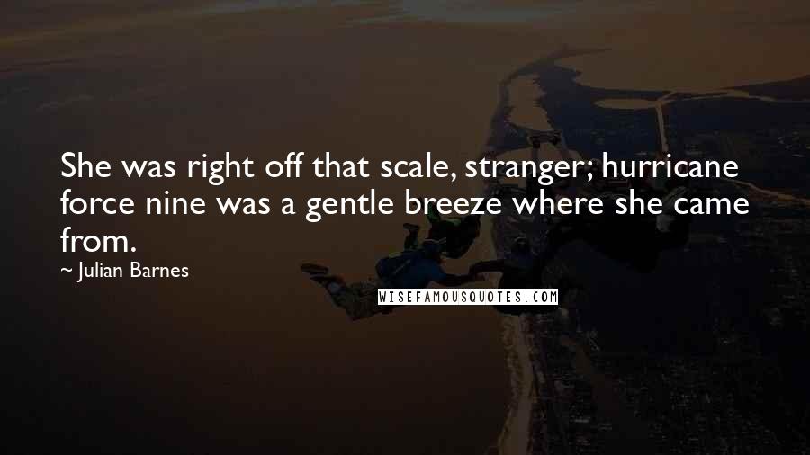 Julian Barnes Quotes: She was right off that scale, stranger; hurricane force nine was a gentle breeze where she came from.