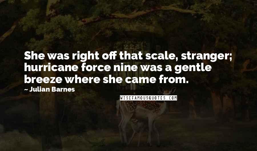 Julian Barnes Quotes: She was right off that scale, stranger; hurricane force nine was a gentle breeze where she came from.