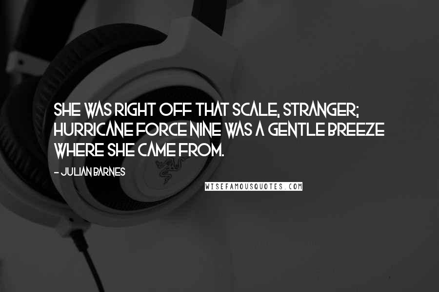 Julian Barnes Quotes: She was right off that scale, stranger; hurricane force nine was a gentle breeze where she came from.