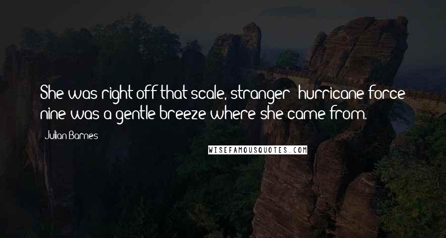 Julian Barnes Quotes: She was right off that scale, stranger; hurricane force nine was a gentle breeze where she came from.