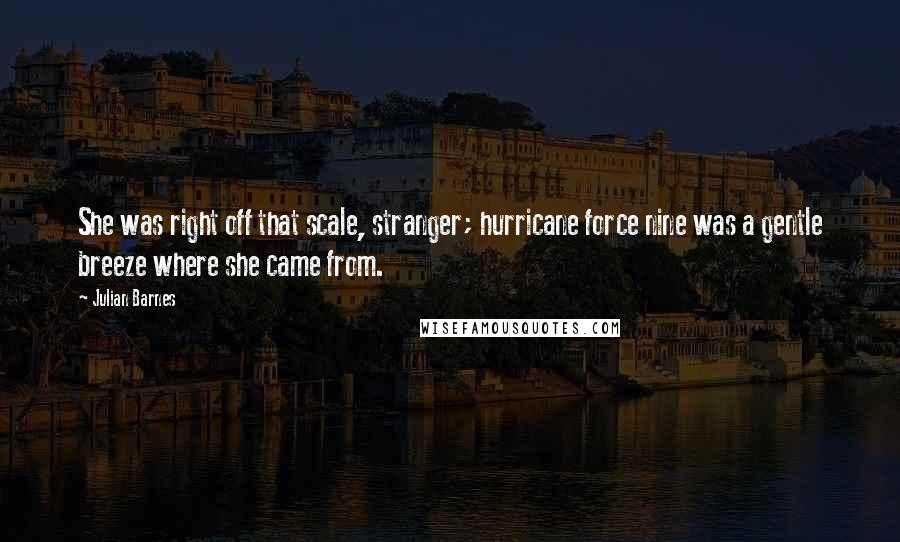 Julian Barnes Quotes: She was right off that scale, stranger; hurricane force nine was a gentle breeze where she came from.