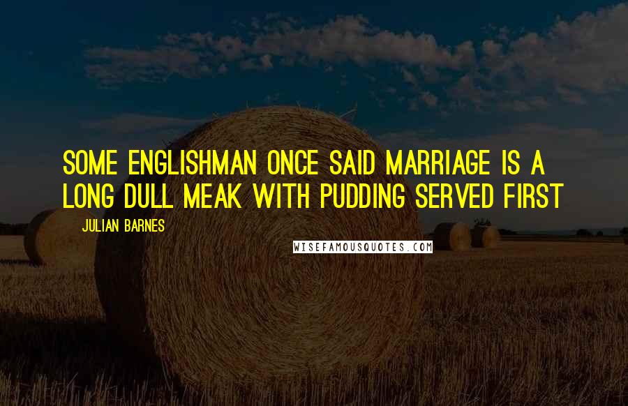 Julian Barnes Quotes: Some Englishman once said marriage is a long dull meak with pudding served first