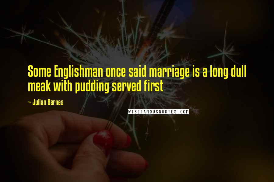 Julian Barnes Quotes: Some Englishman once said marriage is a long dull meak with pudding served first