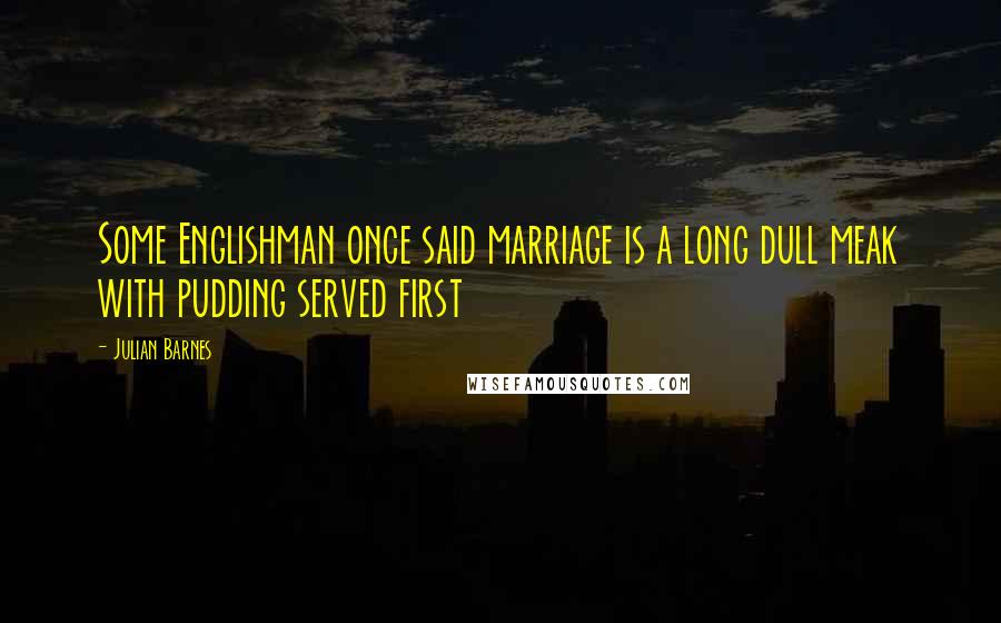 Julian Barnes Quotes: Some Englishman once said marriage is a long dull meak with pudding served first