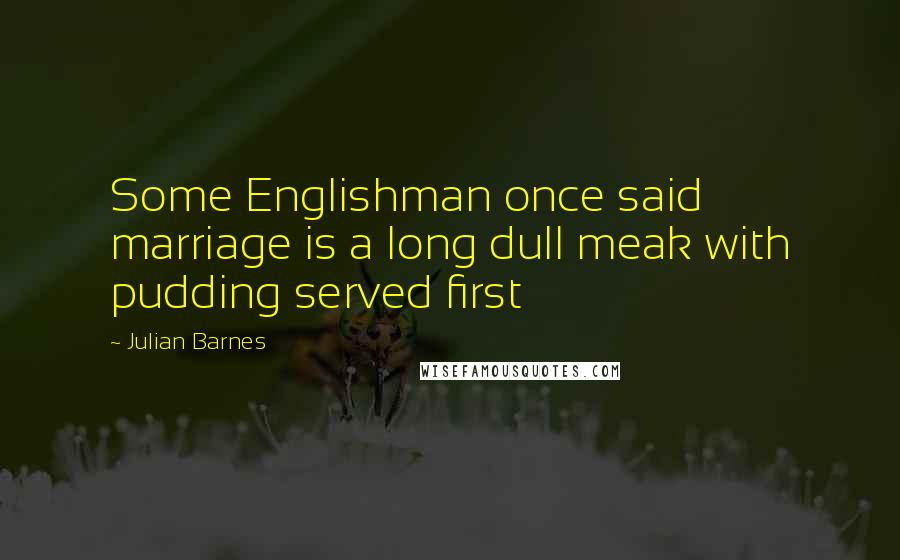 Julian Barnes Quotes: Some Englishman once said marriage is a long dull meak with pudding served first